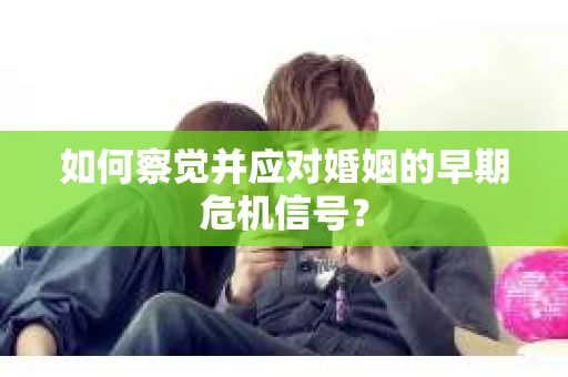 如何察觉并应对婚姻的早期危机信号？