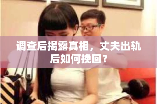 调查后揭露真相，丈夫出轨后如何挽回？