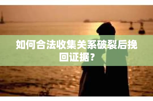 如何合法收集关系破裂后挽回证据？