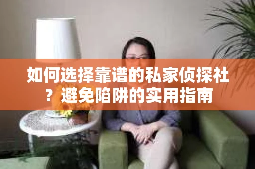 如何选择靠谱的私家侦探社？避免陷阱的实用指南