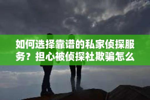 如何选择靠谱的私家侦探服务？担心被侦探社欺骗怎么办？