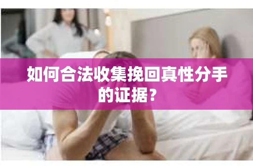 如何合法收集挽回真性分手的证据？