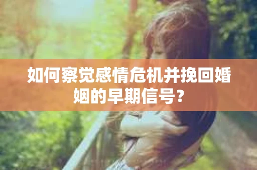 如何察觉感情危机并挽回婚姻的早期信号？