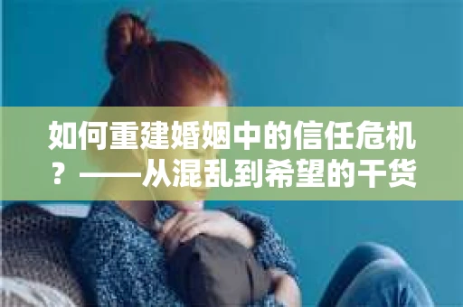 如何重建婚姻中的信任危机？——从混乱到希望的干货指南