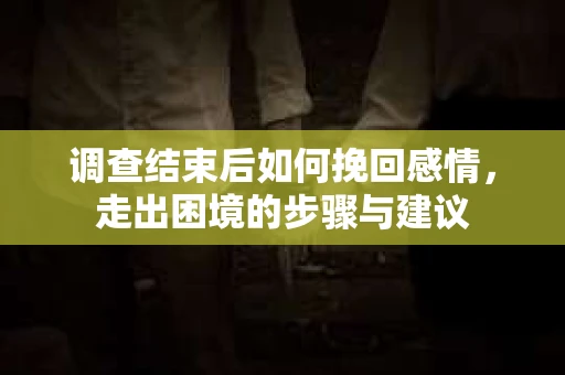 调查结束后如何挽回感情，走出困境的步骤与建议
