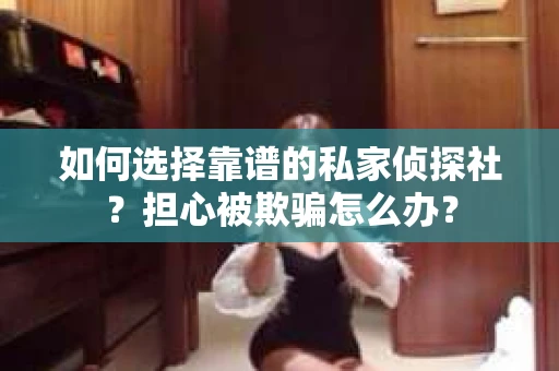 如何选择靠谱的私家侦探社？担心被欺骗怎么办？