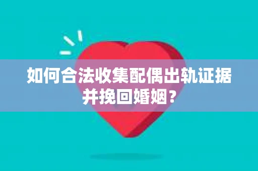 如何合法收集配偶出轨证据并挽回婚姻？