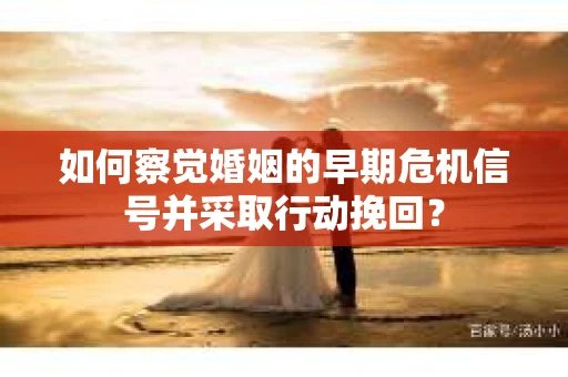如何察觉婚姻的早期危机信号并采取行动挽回？
