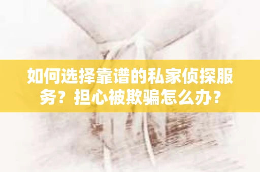 如何选择靠谱的私家侦探服务？担心被欺骗怎么办？