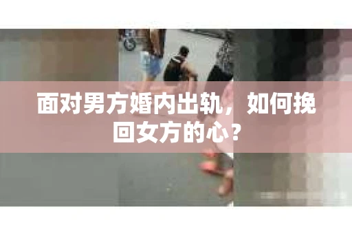 面对男方婚内出轨，如何挽回女方的心？