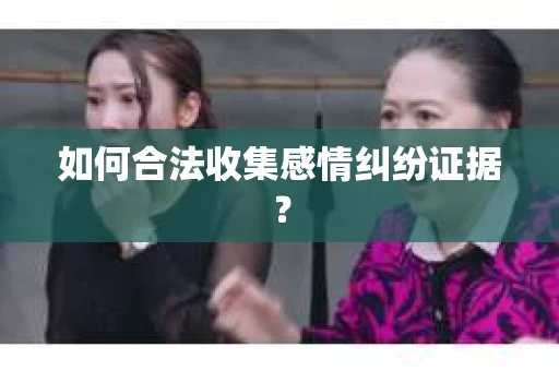 如何合法收集感情纠纷证据？