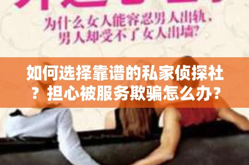 如何选择靠谱的私家侦探社？担心被服务欺骗怎么办？