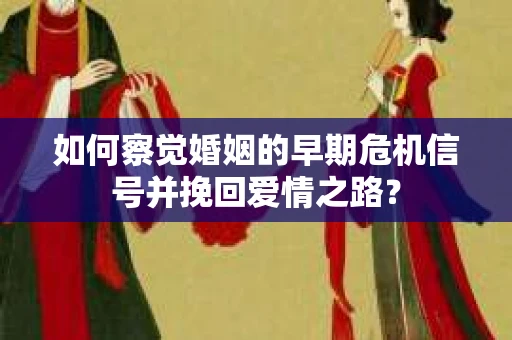 如何察觉婚姻的早期危机信号并挽回爱情之路？