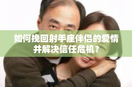 如何挽回射手座伴侣的爱情并解决信任危机？