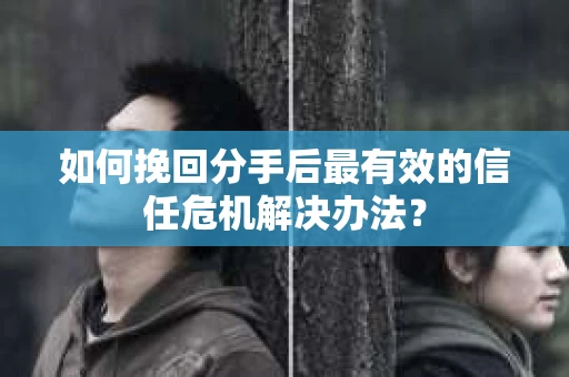 如何挽回分手后最有效的信任危机解决办法？