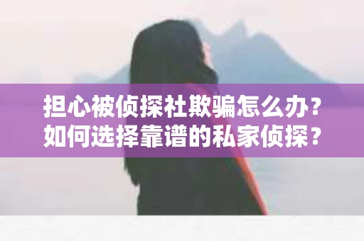 担心被侦探社欺骗怎么办？如何选择靠谱的私家侦探？