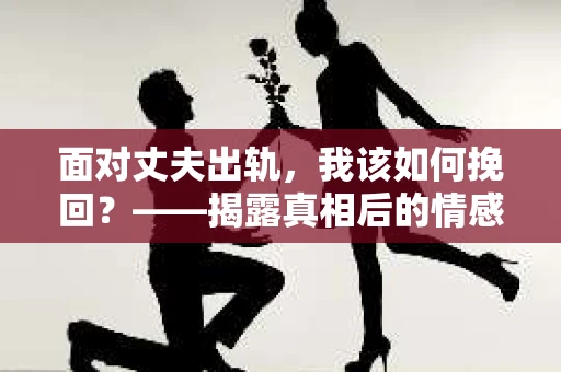 面对丈夫出轨，我该如何挽回？——揭露真相后的情感疗愈与人生决策