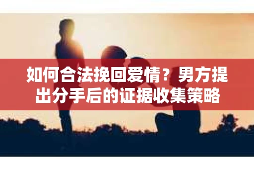 如何合法挽回爱情？男方提出分手后的证据收集策略