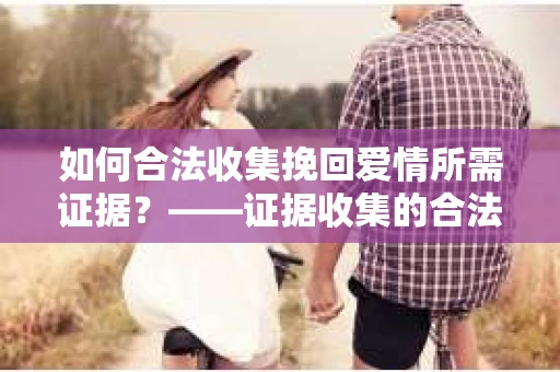 如何合法收集挽回爱情所需证据？——证据收集的合法有效方法论