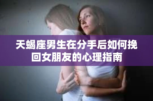 天蝎座男生在分手后如何挽回女朋友的心理指南