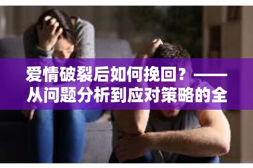 爱情破裂后如何挽回？——从问题分析到应对策略的全面指南