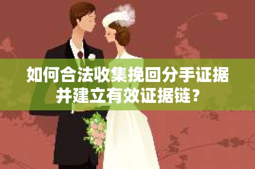 如何合法收集挽回分手证据并建立有效证据链？