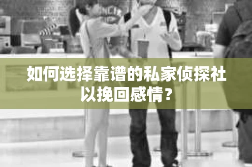 如何选择靠谱的私家侦探社以挽回感情? 如何选择靠谱的私家侦探社以挽回感情?