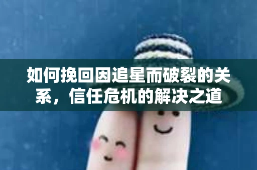 如何挽回因追星而破裂的关系，信任危机的解决之道