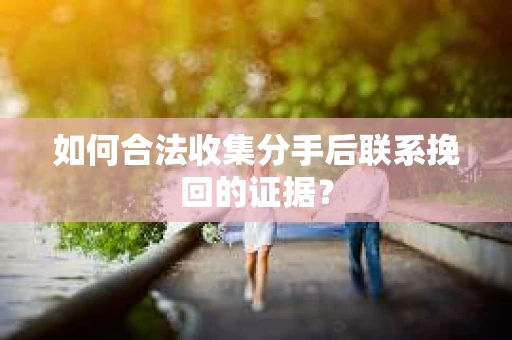 如何合法收集分手后联系挽回的证据？