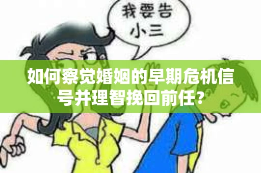 如何察觉婚姻的早期危机信号并理智挽回前任？