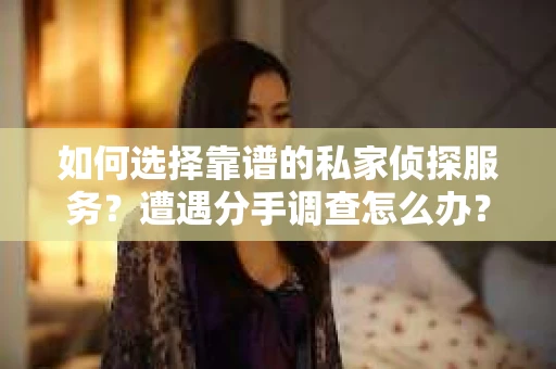 如何选择靠谱的私家侦探服务？遭遇分手调查怎么办？