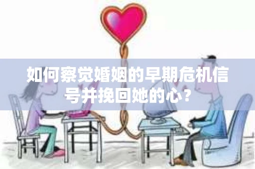如何察觉婚姻的早期危机信号并挽回她的心？