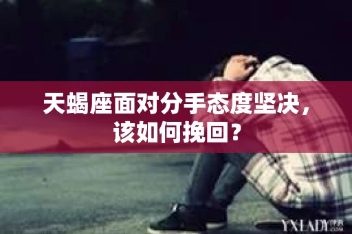 天蝎座面对分手态度坚决，该如何挽回？