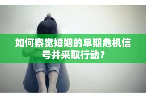 如何察觉婚姻的早期危机信号并采取行动？