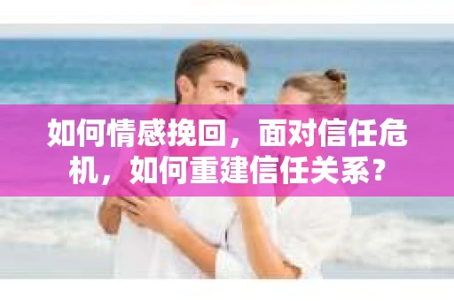 如何情感挽回，面对信任危机，如何重建信任关系？