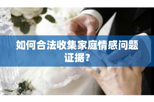 如何合法收集家庭情感问题证据？