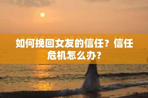 如何挽回女友的信任？信任危机怎么办？