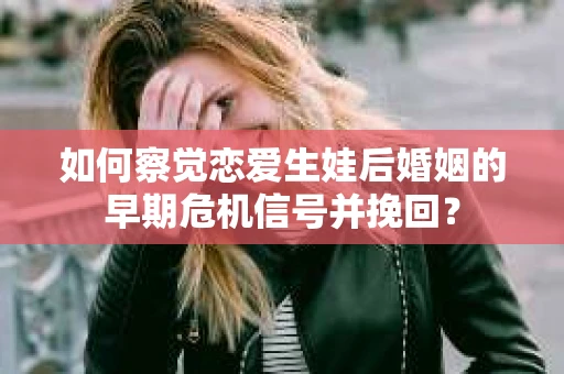 如何察觉恋爱生娃后婚姻的早期危机信号并挽回？