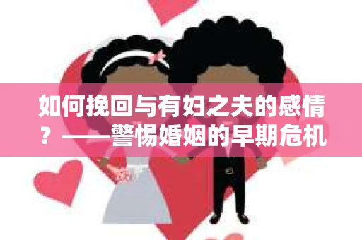 如何挽回与有妇之夫的感情？——警惕婚姻的早期危机信号