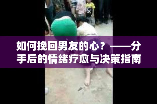 如何挽回男友的心？——分手后的情绪疗愈与决策指南