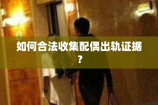 如何合法收集配偶出轨证据？