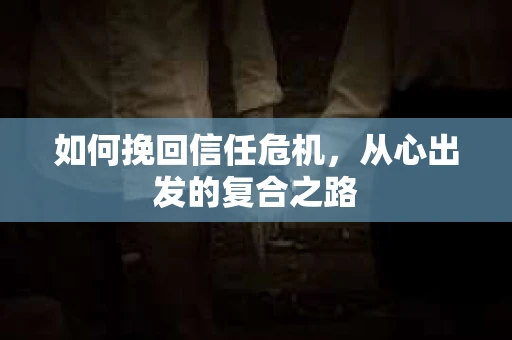 如何挽回信任危机，从心出发的复合之路