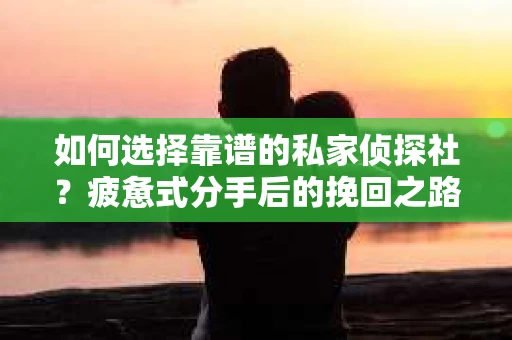 如何选择靠谱的私家侦探社？疲惫式分手后的挽回之路怎么办？