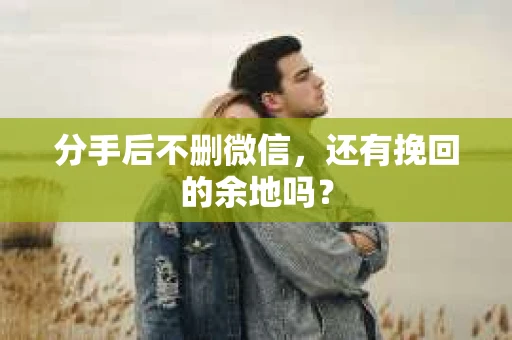 分手后不删微信，还有挽回的余地吗？