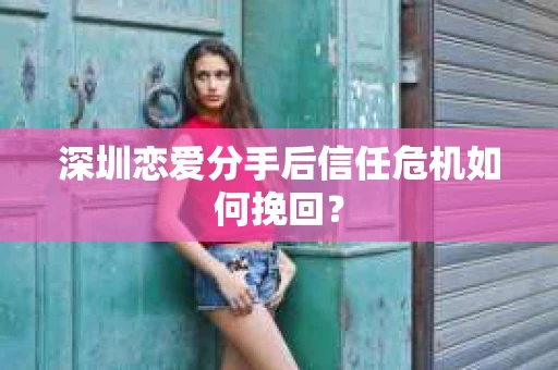 深圳恋爱分手后信任危机如何挽回？