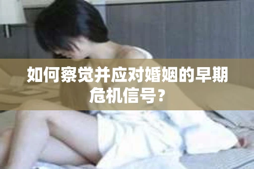 如何察觉并应对婚姻的早期危机信号？