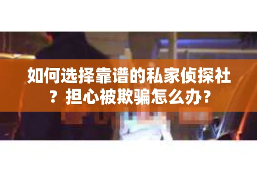 如何选择靠谱的私家侦探社？担心被欺骗怎么办？