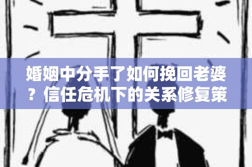 婚姻中分手了如何挽回老婆？信任危机下的关系修复策略