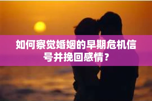 如何察觉婚姻的早期危机信号并挽回感情？
