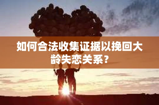 如何合法收集证据以挽回大龄失恋关系? 如何合法收集证据以挽回大龄失恋关系?